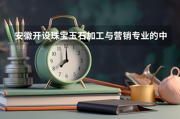 安徽开设珠宝玉石加工与营销专业的中职学校名单有哪些
