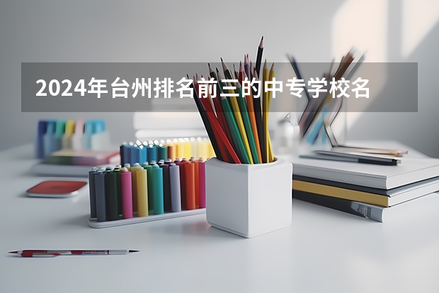 2024年台州排名前三的中专学校名单 2024年石家庄排名前三的民办机电学校名单