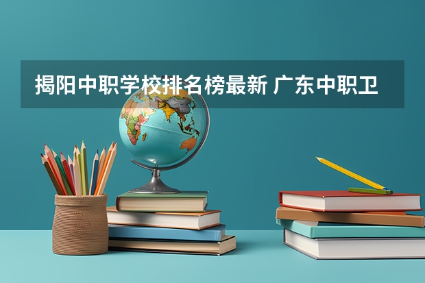 揭阳中职学校排名榜最新 广东中职卫校排名
