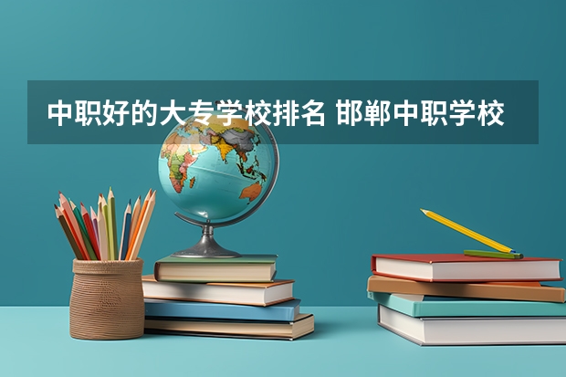 中职好的大专学校排名 邯郸中职学校排名
