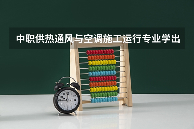 中职供热通风与空调施工运行专业学出来有什么前途