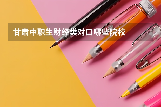 甘肃中职生财经类对口哪些院校