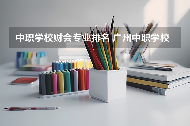 中职学校财会专业排名 广州中职学校排名榜
