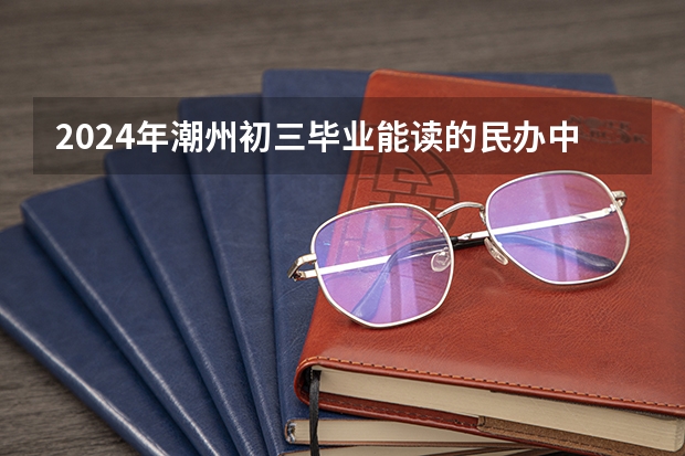 2024年潮州初三毕业能读的民办中职中专学校（广东中职卫校排名）