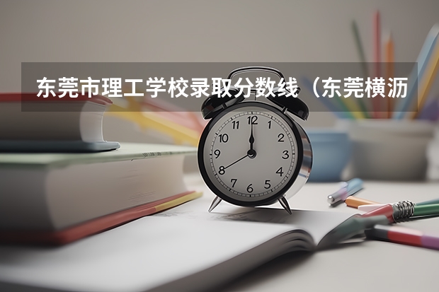东莞市理工学校录取分数线（东莞横沥中职理工与东莞东方明珠那个好）