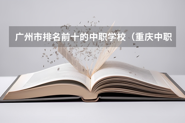 广州市排名前十的中职学校（重庆中职前十学校排名）