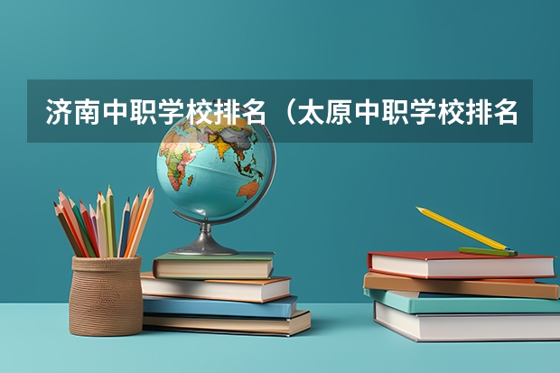 济南中职学校排名（太原中职学校排名）