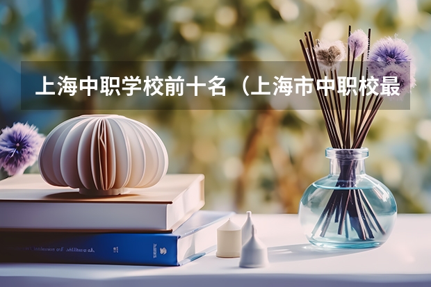 上海中职学校前十名（上海市中职校最低录取分数线陆续公布 浦东最低录取分102分）