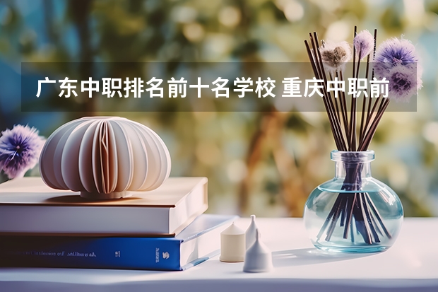 广东中职排名前十名学校 重庆中职前十学校排名