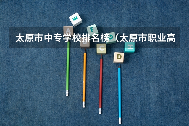 太原市中专学校排名榜（太原市职业高中学校排名) 太原中职学校排名