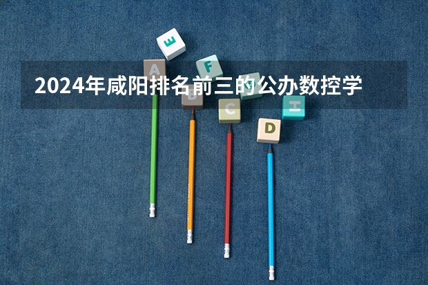 2024年咸阳排名前三的公办数控学校名单（2024年昆明排名前三的公办数控学校名单）