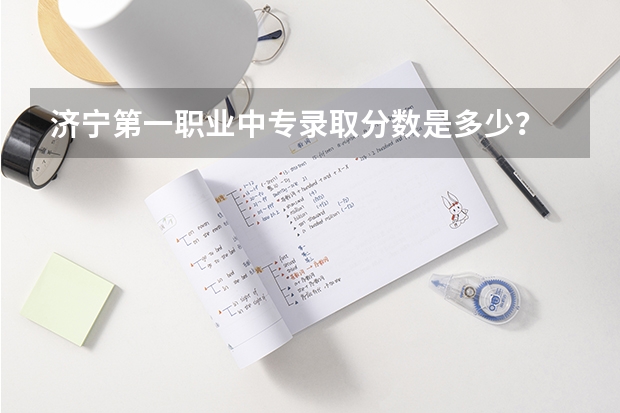 济宁第一职业中专录取分数是多少？