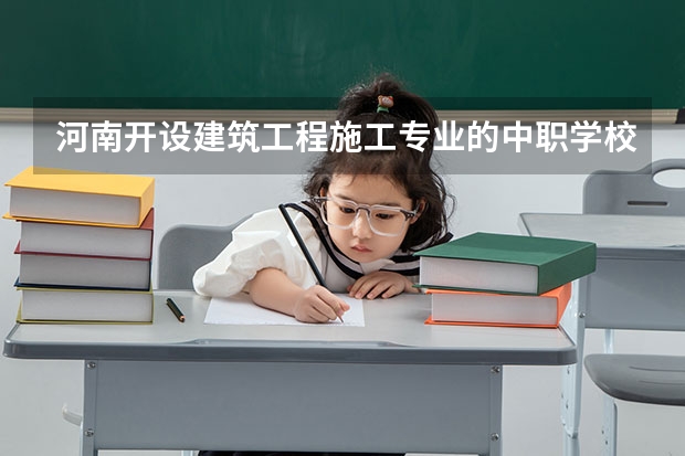 河南开设建筑工程施工专业的中职学校名单有哪些