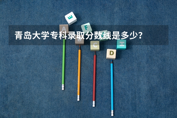 青岛大学专科录取分数线是多少？