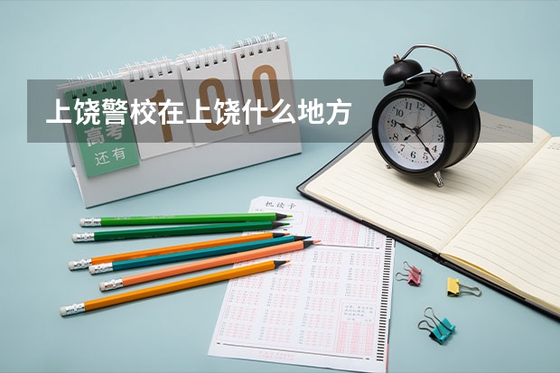 上饶警校在上饶什么地方