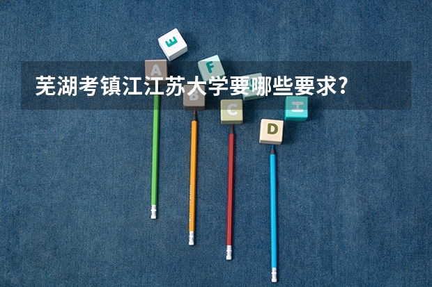 芜湖考镇江江苏大学要哪些要求?