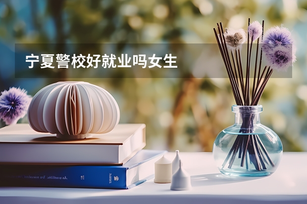 宁夏警校好就业吗女生