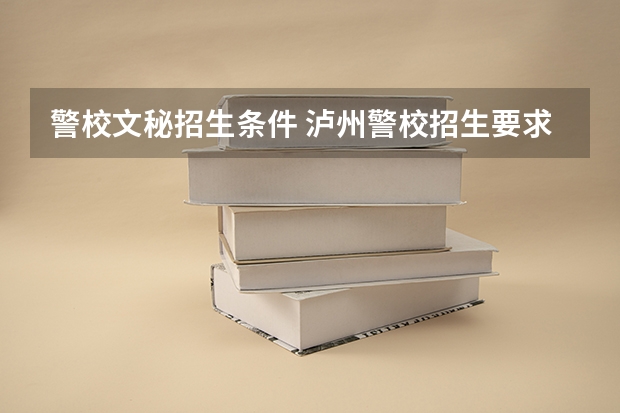 警校文秘招生条件 泸州警校招生要求和录取线？