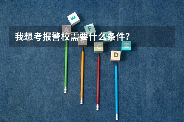 我想考报警校需要什么条件？