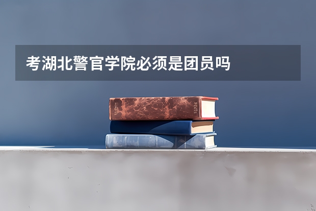 考湖北警官学院必须是团员吗