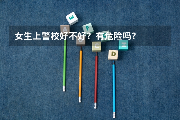 女生上警校好不好？有危险吗？