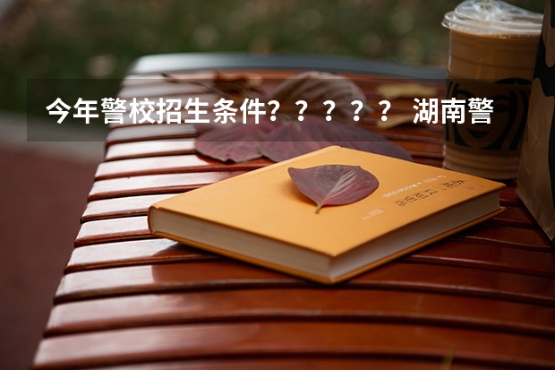 今年警校招生条件？？？？？ 湖南警校2025招生条件
