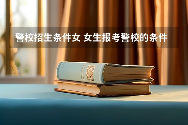 警校招生条件女 女生报考警校的条件