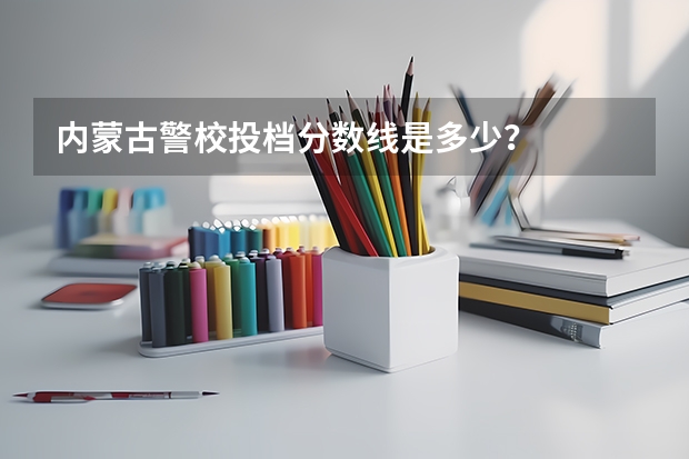 内蒙古警校投档分数线是多少？
