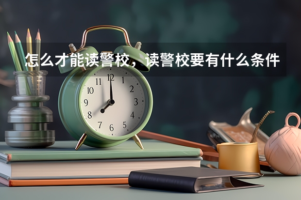 怎么才能读警校，读警校要有什么条件