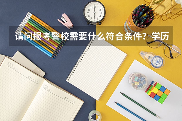 请问报考警校需要什么符合条件？学历等。。。