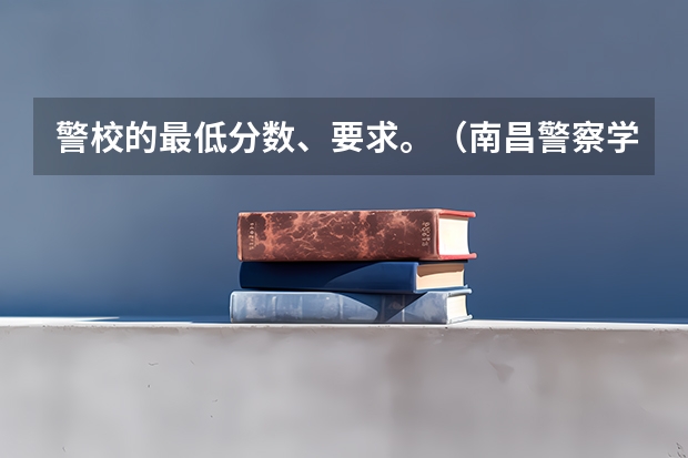 警校的最低分数、要求。（南昌警察学院招生条件）