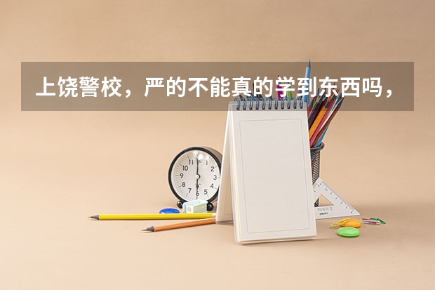 上饶警校，严的不能真的学到东西吗，苦的吗，不严的去了也没意思，知道的告诉我下.谢谢了