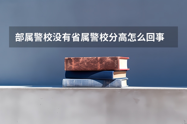部属警校没有省属警校分高怎么回事