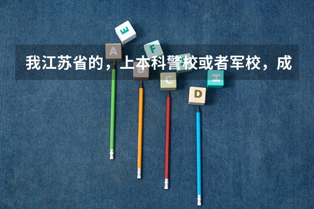 我江苏省的，上本科警校或者军校，成绩要什么条件，身体要什么条件？