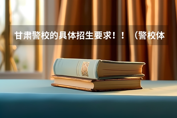 甘肃警校的具体招生要求！！（警校体能测试时间）