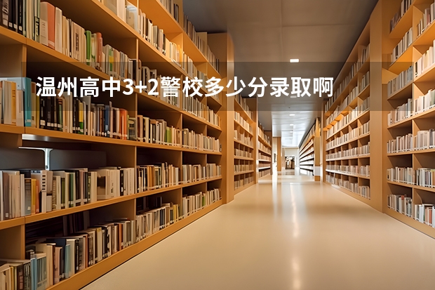 温州高中3+2警校多少分录取啊