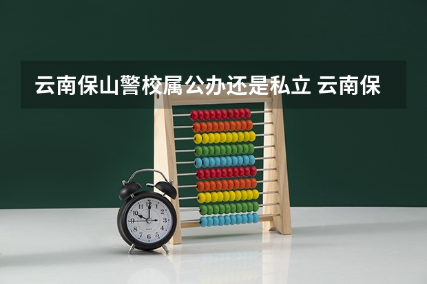 云南保山警校属公办还是私立 云南保山警校属公办还是私立