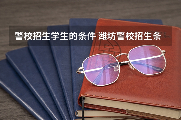 警校招生学生的条件 潍坊警校招生条件