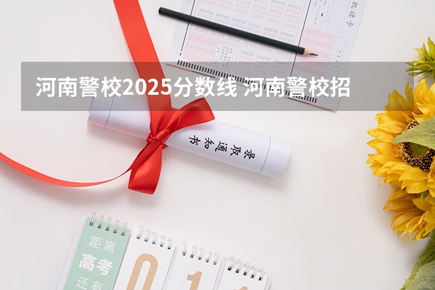 河南警校2025分数线 河南警校招生条件