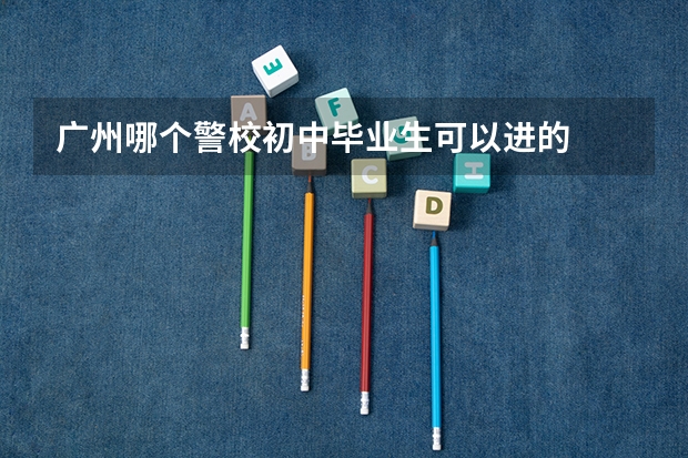 广州哪个警校初中毕业生可以进的