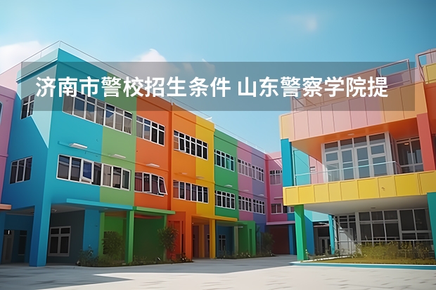 济南市警校招生条件 山东警察学院提前批录取分数