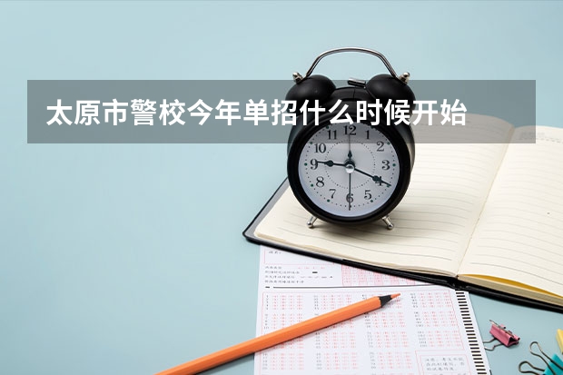 太原市警校今年单招什么时候开始