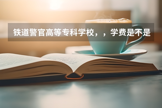 铁道警官高等专科学校，，学费是不是很贵？面试体检政审有多严啊，合格标准是什么？