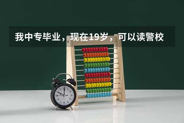 我中专毕业,现在19岁,可以读警校吗?一年学费大概多少?读几年,出