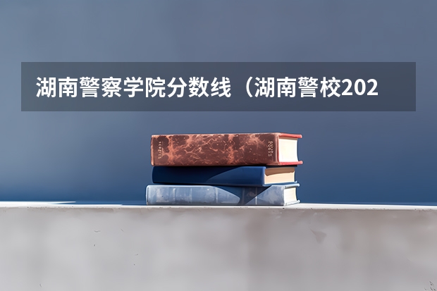 湖南警察学院分数线（湖南警校2025招生条件）