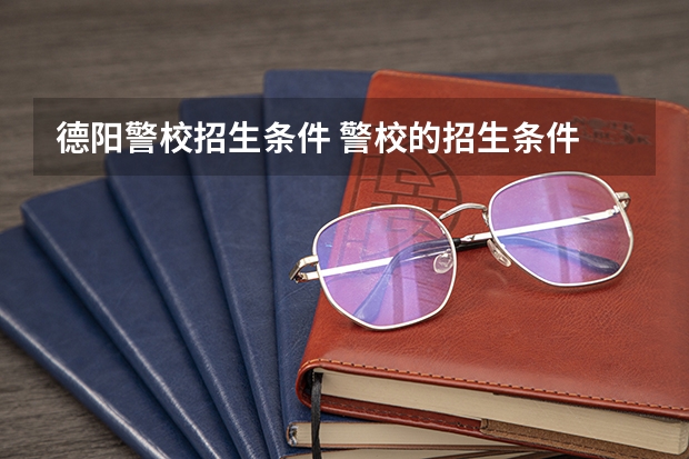 德阳警校招生条件 警校的招生条件