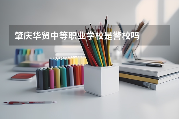 肇庆华贸中等职业学校是警校吗