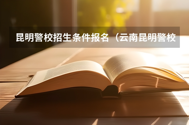 昆明警校招生条件报名（云南昆明警校招生条件）