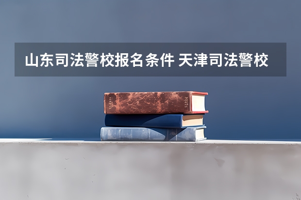 山东司法警校报名条件 天津司法警校招生条件