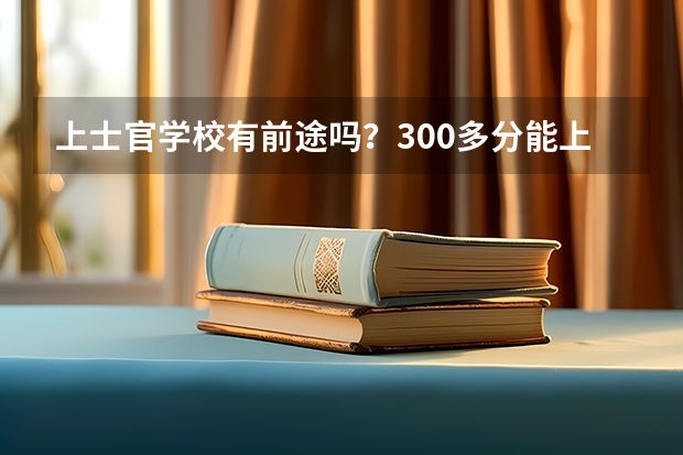 上士官学校有前途吗？300多分能上什么士官学校？